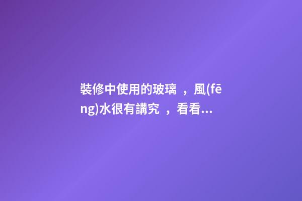 裝修中使用的玻璃，風(fēng)水很有講究，看看再定設(shè)計(jì)方案
